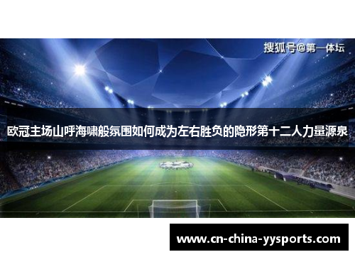 欧冠主场山呼海啸般氛围如何成为左右胜负的隐形第十二人力量源泉