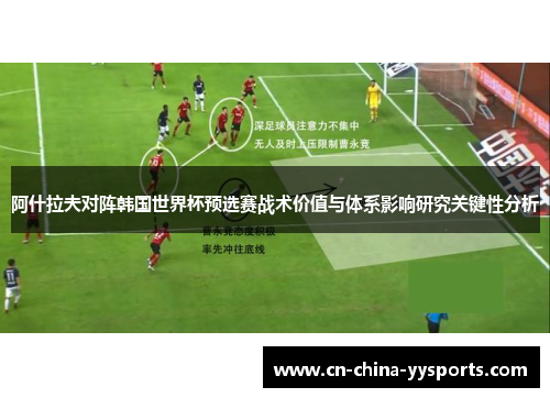 阿什拉夫对阵韩国世界杯预选赛战术价值与体系影响研究关键性分析