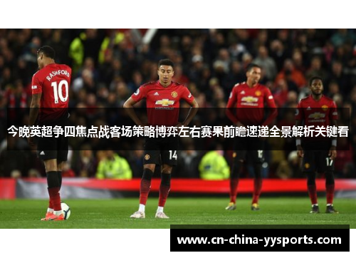 今晚英超争四焦点战客场策略博弈左右赛果前瞻速递全景解析关键看