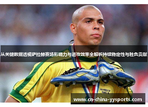 从关键数据透视萨拉赫赛场影响力与进攻效率全解析持续稳定性与胜负贡献