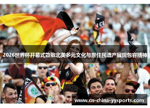 2026世界杯开幕式致敬北美多元文化与原住民遗产展现包容精神