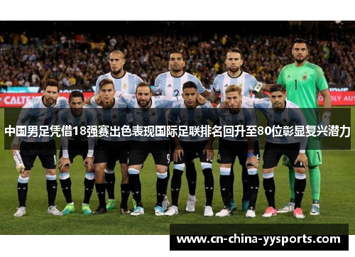 中国男足凭借18强赛出色表现国际足联排名回升至80位彰显复兴潜力