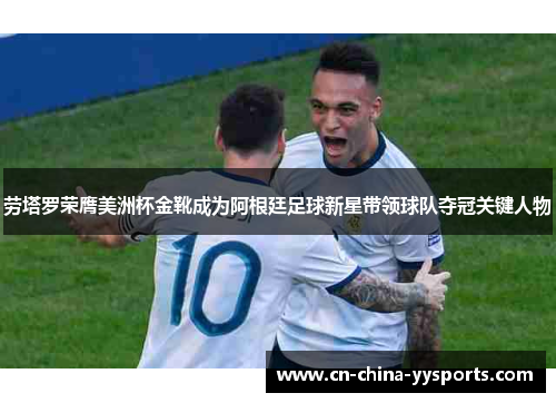 劳塔罗荣膺美洲杯金靴成为阿根廷足球新星带领球队夺冠关键人物