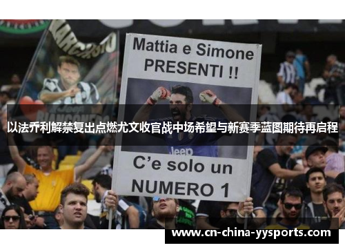 以法乔利解禁复出点燃尤文收官战中场希望与新赛季蓝图期待再启程