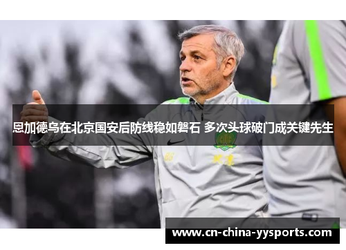 恩加德乌在北京国安后防线稳如磐石 多次头球破门成关键先生