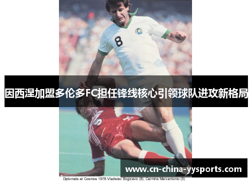 因西涅加盟多伦多FC担任锋线核心引领球队进攻新格局