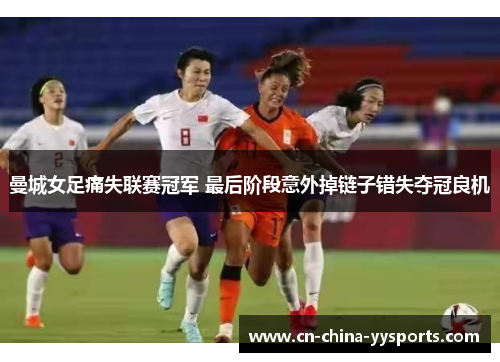 曼城女足痛失联赛冠军 最后阶段意外掉链子错失夺冠良机